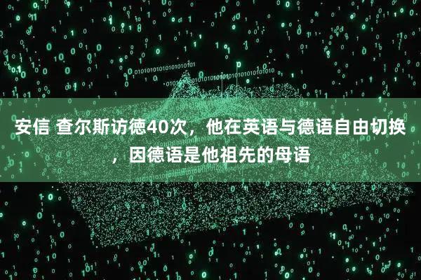 安信 查尔斯访徳40次，他在英语与德语自由切换，因德语是他祖先的母语