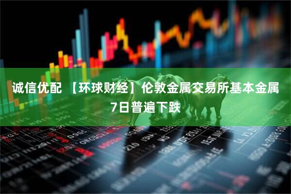 诚信优配 【环球财经】伦敦金属交易所基本金属7日普遍下跌