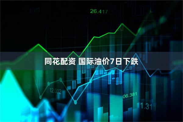 同花配资 国际油价7日下跌