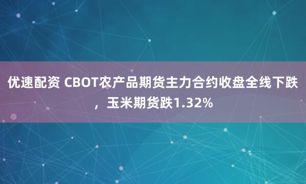 优速配资 CBOT农产品期货主力合约收盘全线下跌，玉米期货跌1.32%