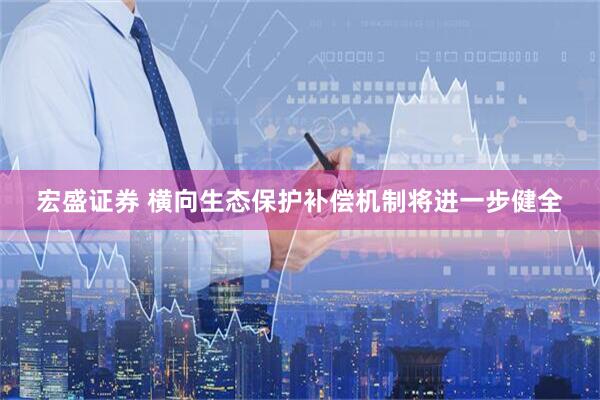 宏盛证券 横向生态保护补偿机制将进一步健全