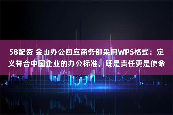 58配资 金山办公回应商务部采用WPS格式：定义符合中国企业的办公标准，既是责任更是使命