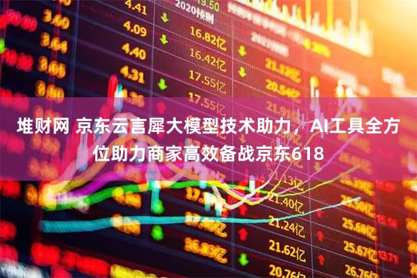 堆财网 京东云言犀大模型技术助力,AI工具全方位助力商家高效备战京东618
