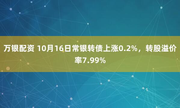 万银配资 10月16日常银转债上涨0.2%，转股溢价率7.99%