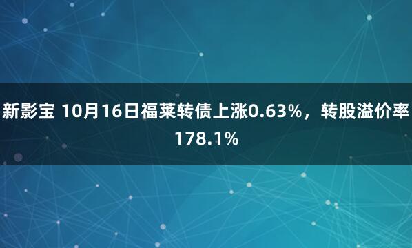 新影宝 10月16日福莱转债上涨0.63%，转股溢价率178.1%