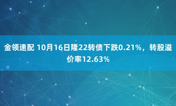 金领速配 10月16日隆22转债下跌0.21%，转股溢价率12.63%