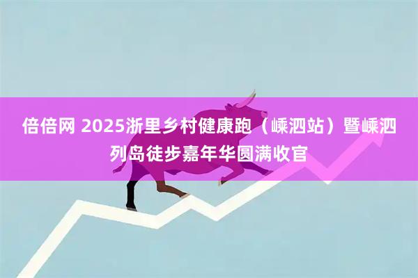 倍倍网 2025浙里乡村健康跑（嵊泗站）暨嵊泗列岛徒步嘉年华圆满收官