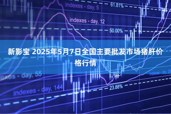 新影宝 2025年5月7日全国主要批发市场猪肝价格行情