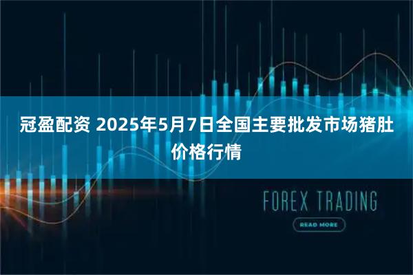 冠盈配资 2025年5月7日全国主要批发市场猪肚价格行情