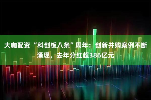 大咖配资 “科创板八条”周年：创新并购案例不断涌现，去年分红超386亿元