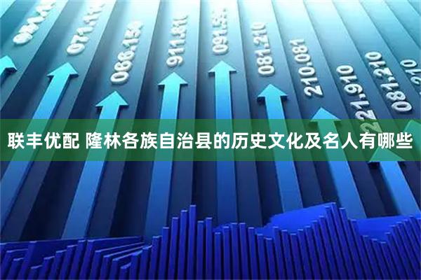 联丰优配 隆林各族自治县的历史文化及名人有哪些