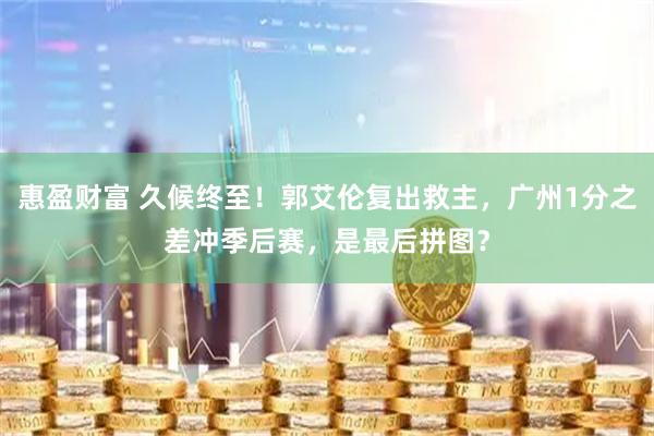 惠盈财富 久候终至！郭艾伦复出救主，广州1分之差冲季后赛，是最后拼图？