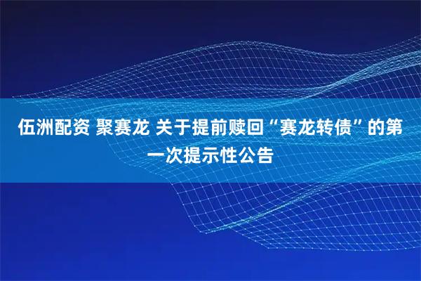 伍洲配资 聚赛龙 关于提前赎回“赛龙转债”的第一次提示性公告