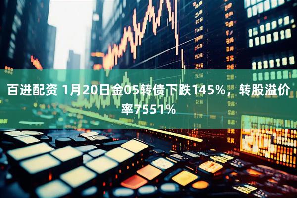 百进配资 1月20日金05转债下跌145%，转股溢价率7551%