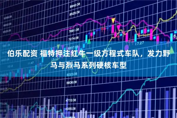 伯乐配资 福特押注红牛一级方程式车队，发力野马与烈马系列硬核车型