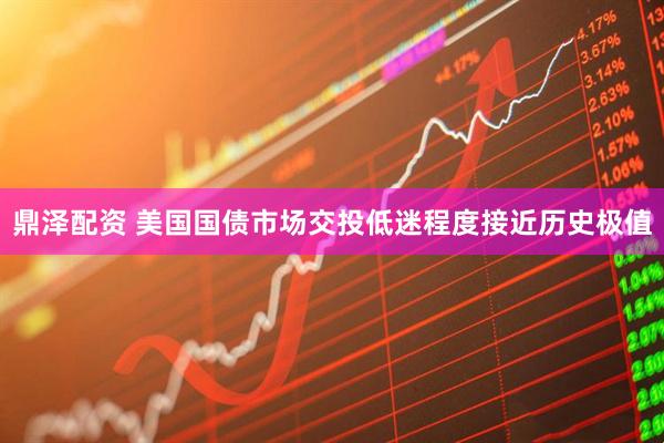 鼎泽配资 美国国债市场交投低迷程度接近历史极值