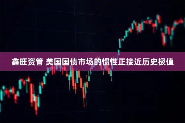鑫旺资管 美国国债市场的惯性正接近历史极值
