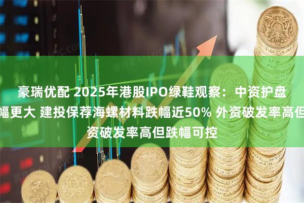 豪瑞优配 2025年港股IPO绿鞋观察：中资护盘积极却跌幅更大 建投保荐海螺材料跌幅近50% 外资破发率高但跌幅可控