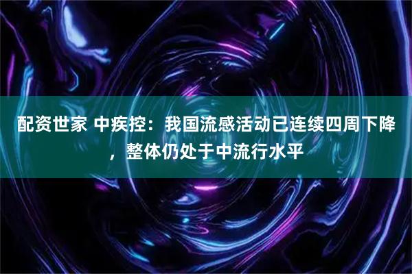配资世家 中疾控：我国流感活动已连续四周下降，整体仍处于中流行水平