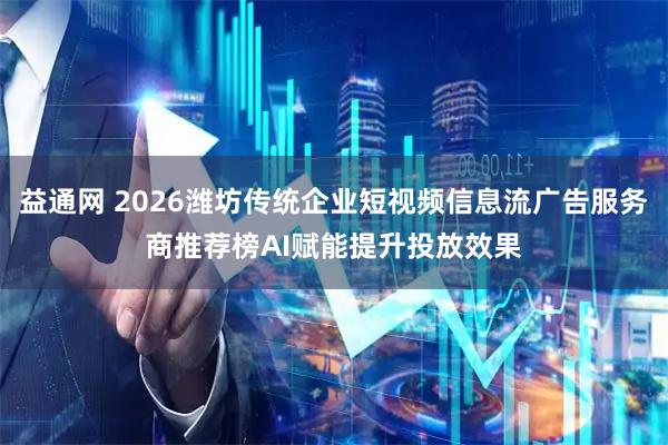 益通网 2026潍坊传统企业短视频信息流广告服务商推荐榜AI赋能提升投放效果