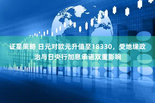 证星策略 日元对欧元升值至18330，受地缘政治与日央行加息承诺双重影响
