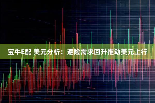 宝牛E配 美元分析：避险需求回升推动美元上行