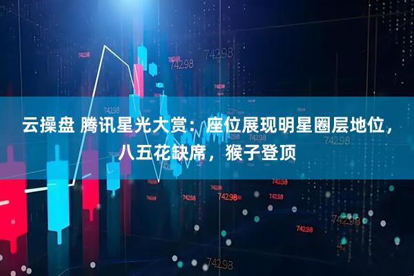 云操盘 腾讯星光大赏：座位展现明星圈层地位，八五花缺席，猴子登顶