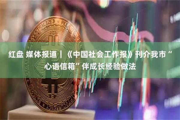 红盘 媒体报道｜《中国社会工作报》刊介我市“心语信箱”伴成长经验做法