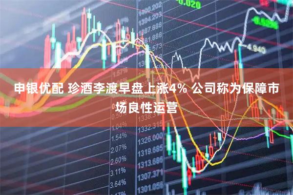 申银优配 珍酒李渡早盘上涨4% 公司称为保障市场良性运营