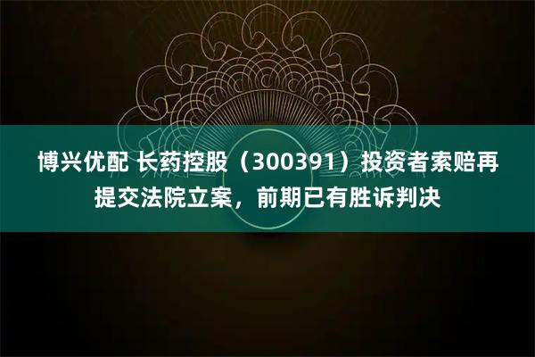 博兴优配 长药控股（300391）投资者索赔再提交法院立案，前期已有胜诉判决