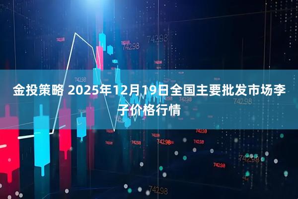 金投策略 2025年12月19日全国主要批发市场李子价格行情