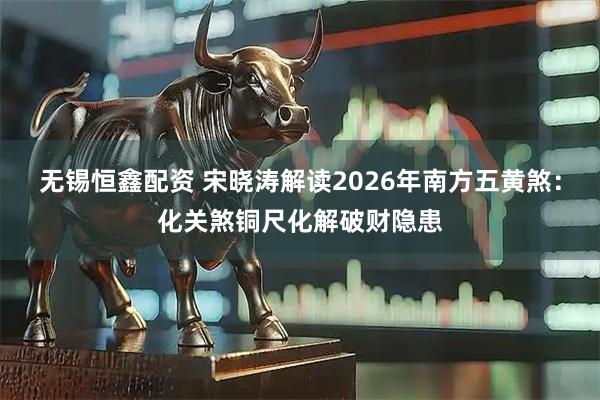 无锡恒鑫配资 宋晓涛解读2026年南方五黄煞：化关煞铜尺化解破财隐患
