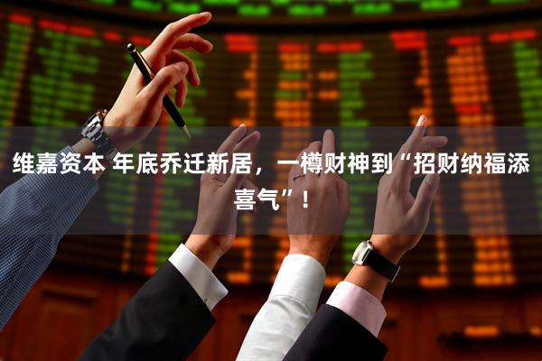 维嘉资本 年底乔迁新居，一樽财神到“招财纳福添喜气”！