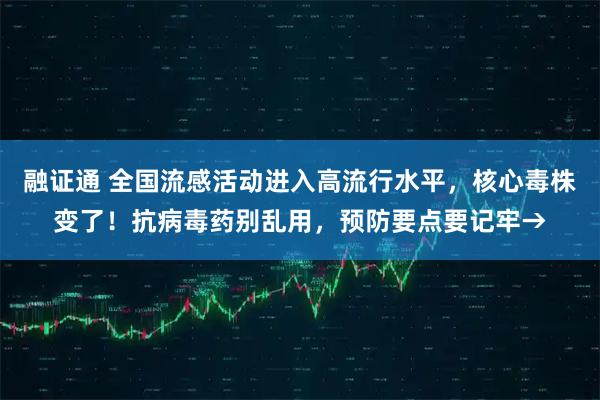 融证通 全国流感活动进入高流行水平，核心毒株变了！抗病毒药别乱用，预防要点要记牢→
