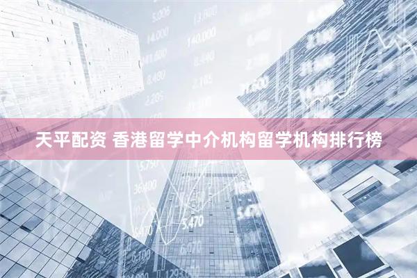 天平配资 香港留学中介机构留学机构排行榜