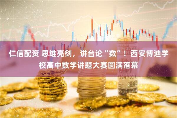 仁信配资 思维亮剑，讲台论“数”！西安博迪学校高中数学讲题大赛圆满落幕