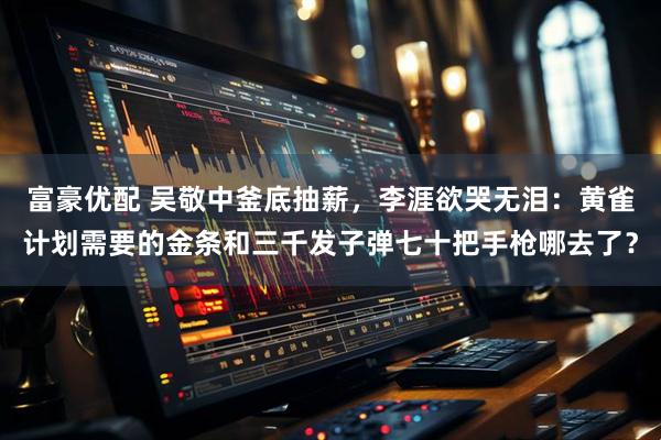 富豪优配 吴敬中釜底抽薪，李涯欲哭无泪：黄雀计划需要的金条和三千发子弹七十把手枪哪去了？