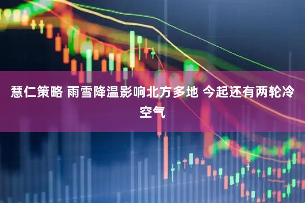 慧仁策略 雨雪降温影响北方多地 今起还有两轮冷空气