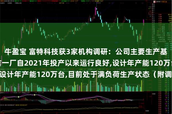 牛盈宝 富特科技获3家机构调研：公司主要生产基地位于湖州安吉,安吉一厂自2021年投产以来运行良好,设计年产能120万台,目前处于满负荷生产状态（附调研问答）
