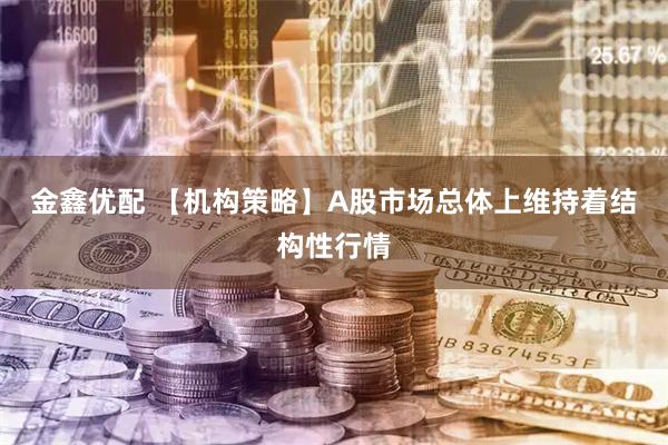 金鑫优配 【机构策略】A股市场总体上维持着结构性行情