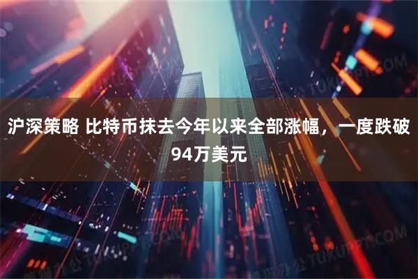 沪深策略 比特币抹去今年以来全部涨幅，一度跌破94万美元