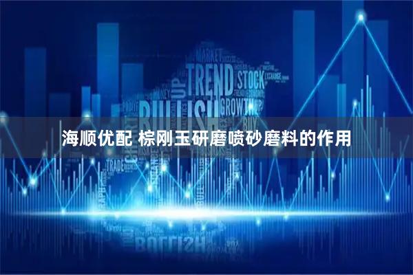 海顺优配 棕刚玉研磨喷砂磨料的作用