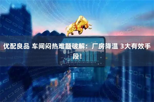 优配良品 车间闷热难题破解：厂房降温 3大有效手段！