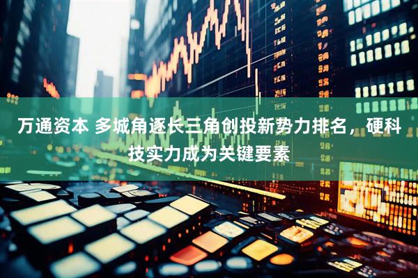 万通资本 多城角逐长三角创投新势力排名，硬科技实力成为关键要素