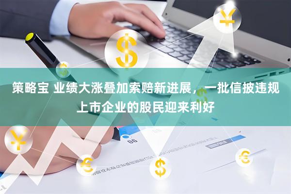 策略宝 业绩大涨叠加索赔新进展，一批信披违规上市企业的股民迎来利好