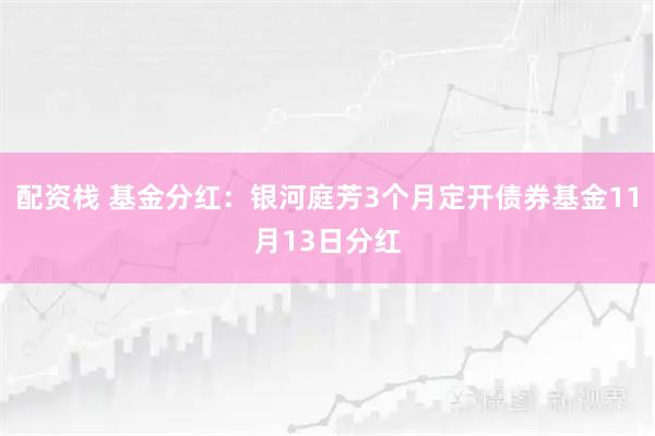配资栈 基金分红：银河庭芳3个月定开债券基金11月13日分红