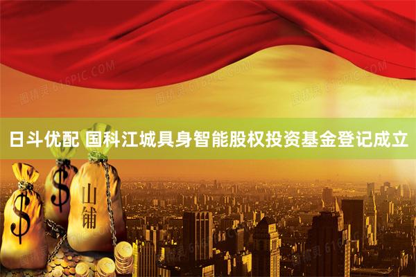 日斗优配 国科江城具身智能股权投资基金登记成立