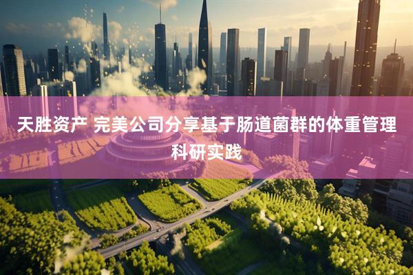 天胜资产 完美公司分享基于肠道菌群的体重管理科研实践