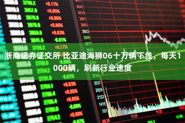 浙商证券证交所 比亚迪海狮06十万辆下线，每天1000辆，刷新行业速度