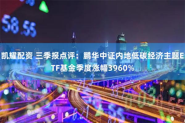 凯耀配资 三季报点评：鹏华中证内地低碳经济主题ETF基金季度涨幅3960%